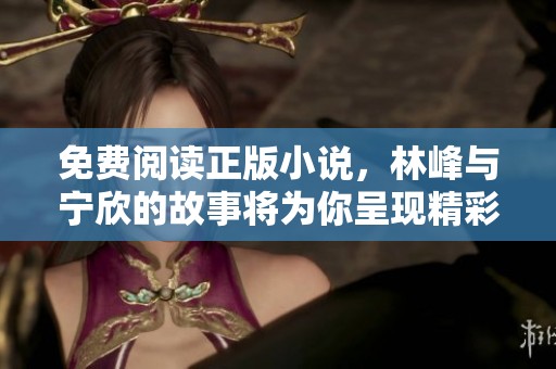免费阅读正版小说，林峰与宁欣的故事将为你呈现精彩纷呈的情节