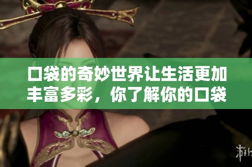 口袋的奇妙世界让生活更加丰富多彩，你了解你的口袋吗