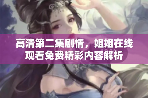 高清第二集剧情，姐姐在线观看免费精彩内容解析