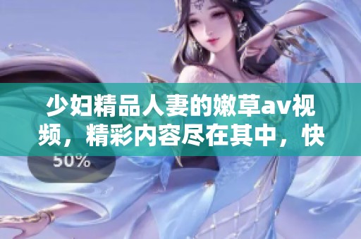 少妇精品人妻的嫩草**视频，精彩内容尽在其中，快来观看吧