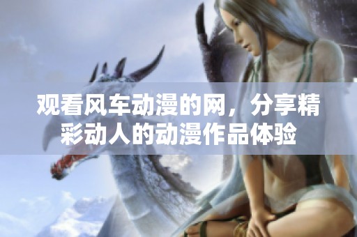 观看风车动漫的网，分享精彩动人的动漫作品体验