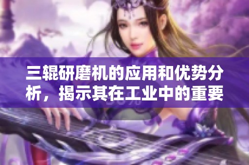 三辊研磨机的应用和优势分析，揭示其在工业中的重要性。