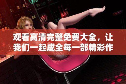 观看高清完整免费大全，让我们一起成全每一部精彩作品吧