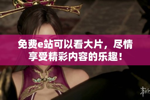 免费e站可以看大片，尽情享受精彩内容的乐趣！