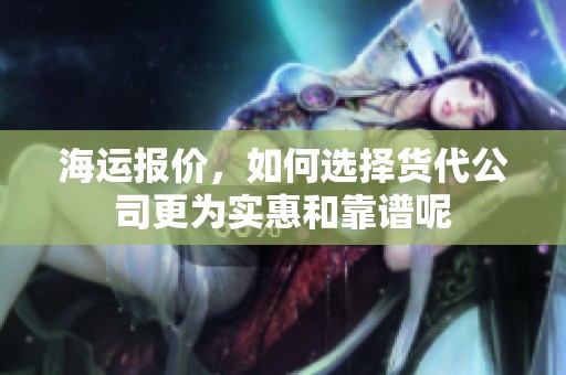 海运报价，如何选择货代公司更为实惠和靠谱呢