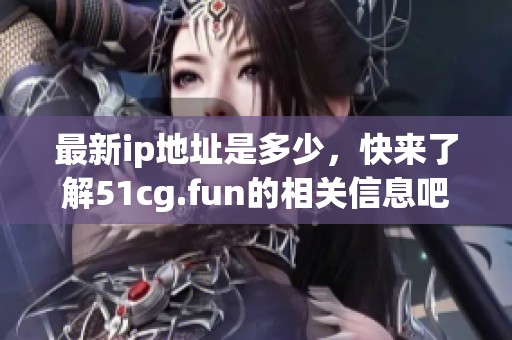 最新ip地址是多少，快来了解51cg.fun的相关信息吧
