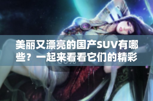 美丽又漂亮的国产SUV有哪些？一起来看看它们的精彩表现吧！