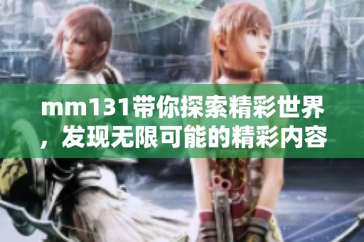 mm131带你探索精彩世界，发现无限可能的精彩内容和乐趣。