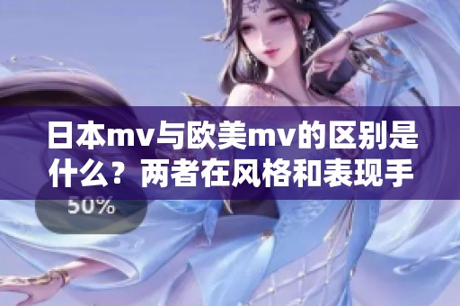 日本mv与欧美mv的区别是什么？两者在风格和表现手法上有何不同？