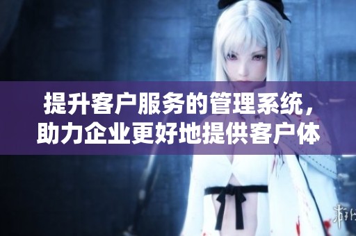 提升客户服务的管理系统，助力企业更好地提供客户体验