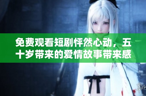 免费观看短剧怦然心动，五十岁带来的爱情故事带来感动