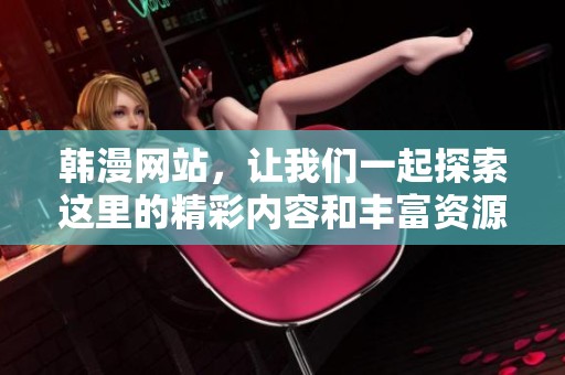 韩漫网站，让我们一起探索这里的精彩内容和丰富资源。
