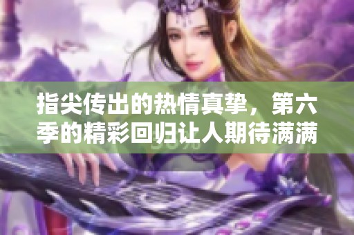 指尖传出的热情真挚，第六季的精彩回归让人期待满满！