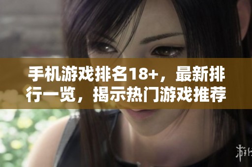 手机游戏排名18+，最新排行一览，揭示热门游戏推荐与玩法乐趣