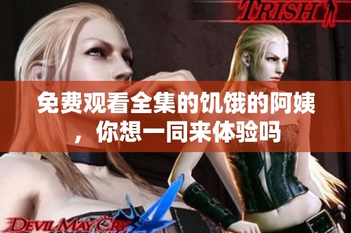 免费观看全集的饥饿的阿姨，你想一同来体验吗