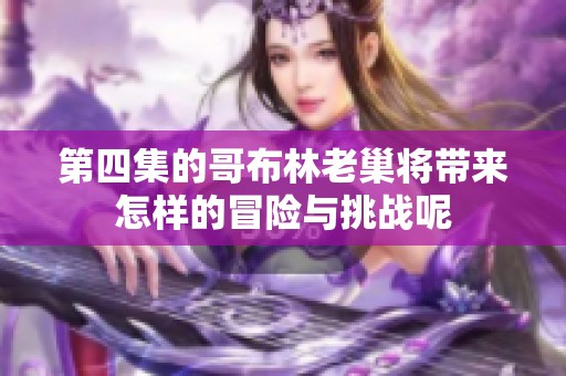 第四集的哥布林老巢将带来怎样的冒险与挑战呢