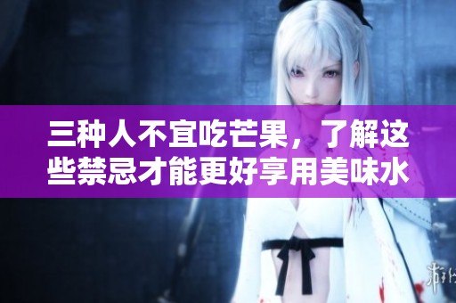 三种人不宜吃芒果，了解这些禁忌才能更好享用美味水果