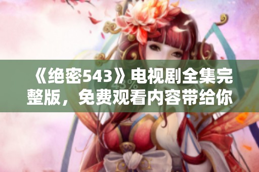 《绝密543》电视剧全集完整版，免费观看内容带给你全新体验