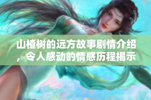 山楂树的远方故事剧情介绍，令人感动的情感历程揭示了人生的真谛