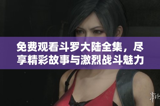 免费观看斗罗大陆全集，尽享精彩故事与激烈战斗魅力