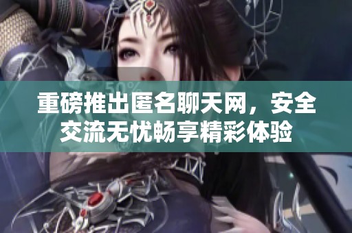 重磅推出匿名聊天网，安全交流无忧畅享精彩体验