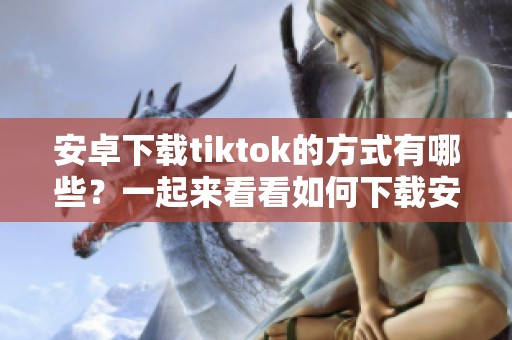 安卓下载tiktok的方式有哪些？一起来看看如何下载安装吧！