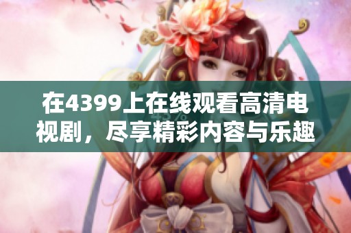 在4399上在线观看高清电视剧，尽享精彩内容与乐趣。