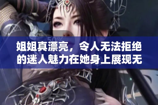 姐姐真漂亮，令人无法拒绝的迷人魅力在她身上展现无遗