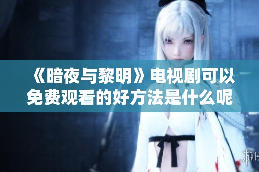 《暗夜与黎明》电视剧可以免费观看的好方法是什么呢