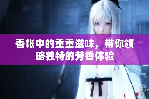 香帐中的重重滋味，带你领略独特的芳香体验