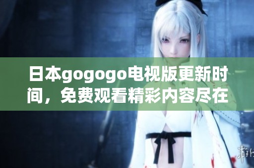 日本gogogo电视版更新时间，免费观看精彩内容尽在掌握之中