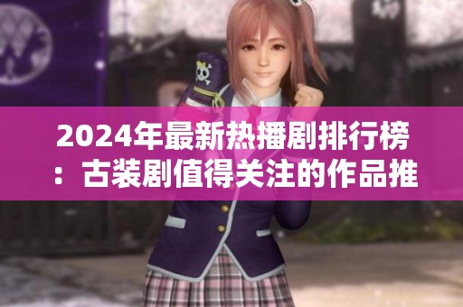 2024年最新热播剧排行榜：古装剧值得关注的作品推荐