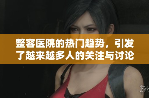 整容医院的热门趋势，引发了越来越多人的关注与讨论