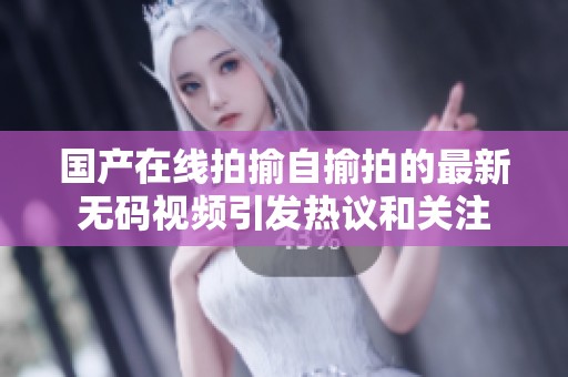 国产在线拍揄自揄拍的最新**视频引发热议和关注