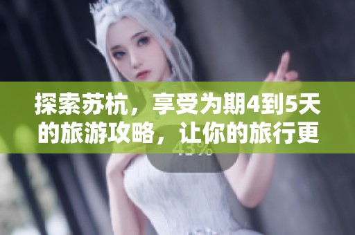 探索苏杭，享受为期4到5天的旅游攻略，让你的旅行更加丰富多彩
