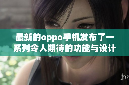 最新的oppo手机发布了一系列令人期待的功能与设计，赶快来了解吧
