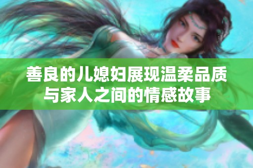 善良的儿媳妇展现温柔品质与家人之间的情感故事