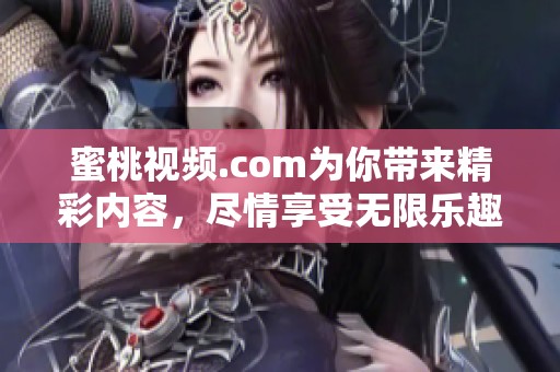 蜜桃视频.com为你带来精彩内容，尽情享受无限乐趣的观看体验