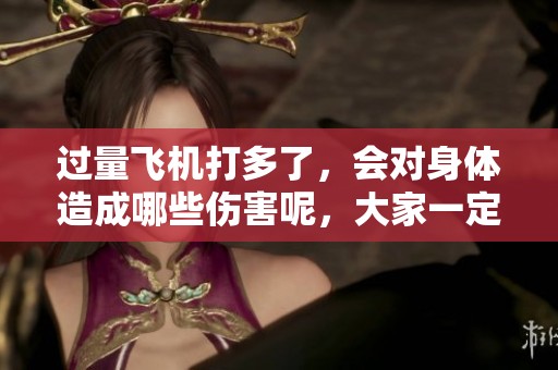 过量飞机打多了，会对身体造成哪些伤害呢，大家一定要注意哦！