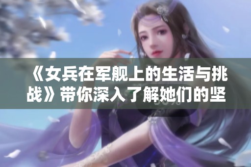 《女兵在军舰上的生活与挑战》带你深入了解她们的坚韧与勇气