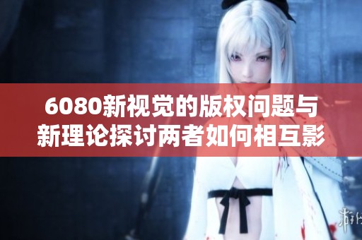 6080新视觉的版权问题与新理论探讨两者如何相互影响