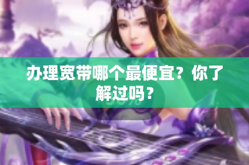 办理宽带哪个最便宜？你了解过吗？