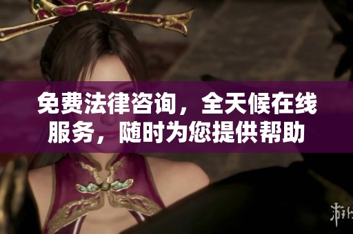 免费法律咨询，全天候在线服务，随时为您提供帮助