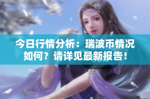 今日行情分析：瑞波币情况如何？请详见最新报告！