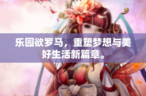 乐园欲罗马，重塑梦想与美好生活新篇章。
