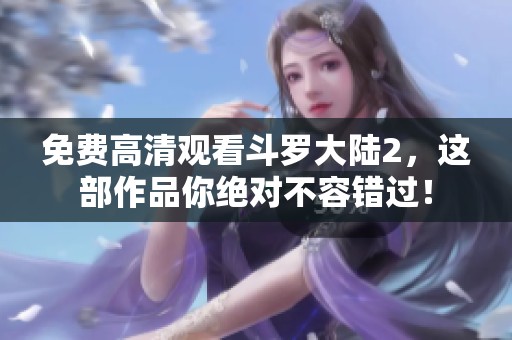 免费高清观看斗罗大陆2，这部作品你绝对不容错过！