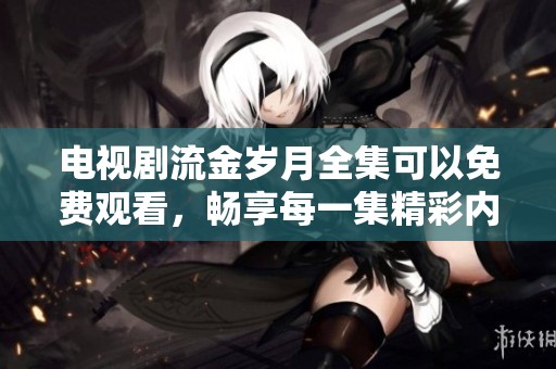 电视剧流金岁月全集可以免费观看，畅享每一集精彩内容