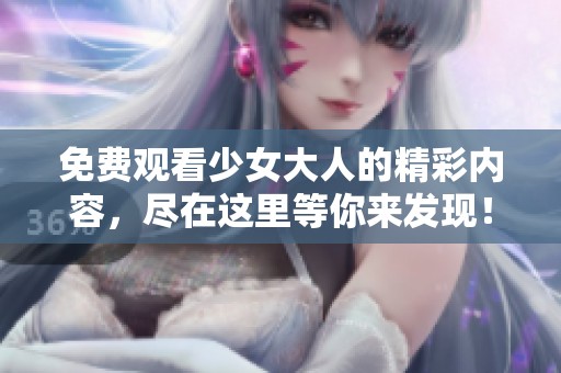 免费观看少女大人的精彩内容，尽在这里等你来发现！