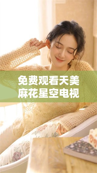 免费观看天美麻花星空电视1的精彩内容，带你领略无限魅力！