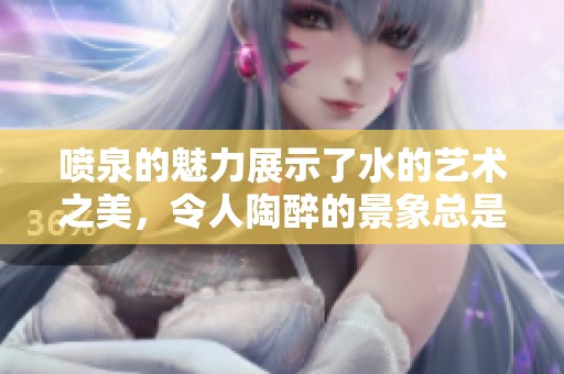 喷泉的魅力展示了水的艺术之美，令人陶醉的景象总是吸引着游客的目光